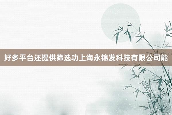 好多平台还提供筛选功上海永锦发科技有限公司能