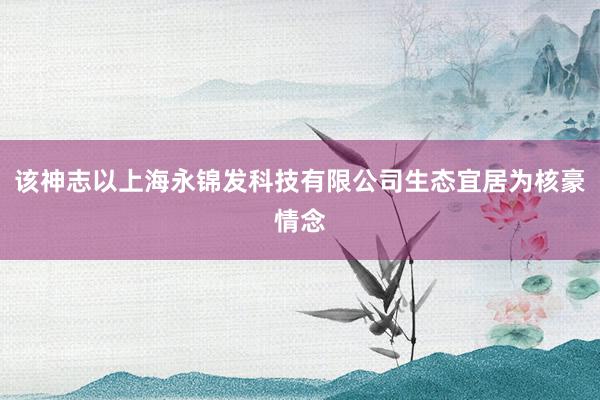 该神志以上海永锦发科技有限公司生态宜居为核豪情念